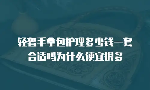 轻奢手拿包护理多少钱一套合适吗为什么便宜很多