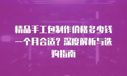 精品手工包制作价格多少钱一个月合适？深度解析与选购指南