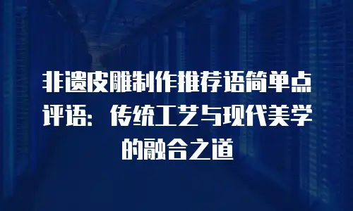 非遗皮雕制作推荐语简单点评语：传统工艺与现代美学的融合之道