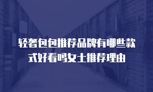 轻奢包包推荐品牌有哪些款式好看吗女士推荐理由
