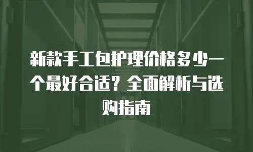 新款手工包护理价格多少一个最好合适？全面解析与选购指南