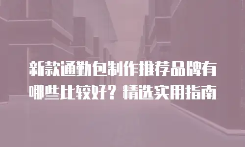 新款通勤包制作推荐品牌有哪些比较好？精选实用指南