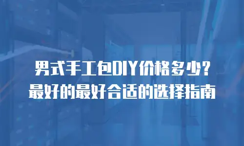 男式手工包DIY价格多少？最好的最好合适的选择指南
