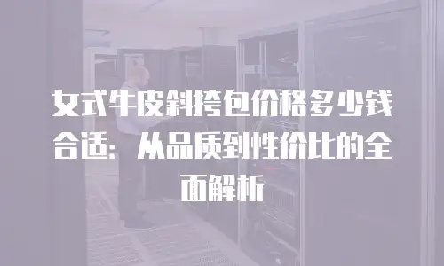 女式牛皮斜挎包价格多少钱合适：从品质到性价比的全面解析
