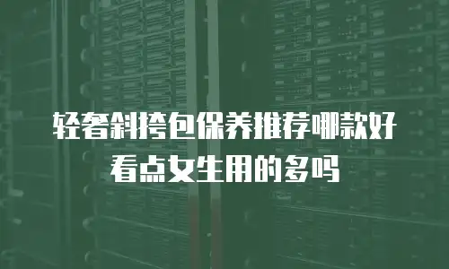 轻奢斜挎包保养推荐哪款好看点女生用的多吗