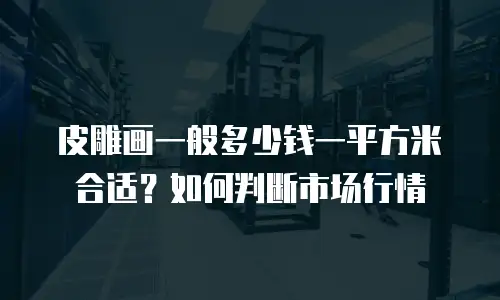 皮雕画一般多少钱一平方米合适？如何判断市场行情