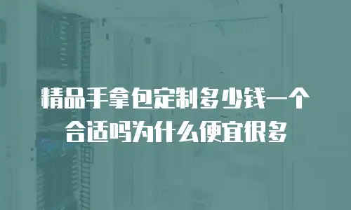 精品手拿包定制多少钱一个合适吗为什么便宜很多
