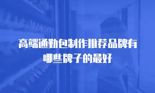 高端通勤包制作推荐品牌有哪些牌子的最好