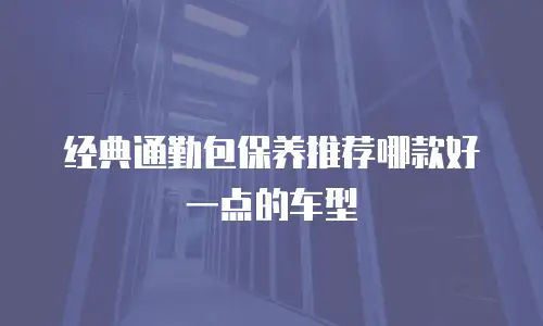 经典通勤包保养推荐哪款好一点的车型