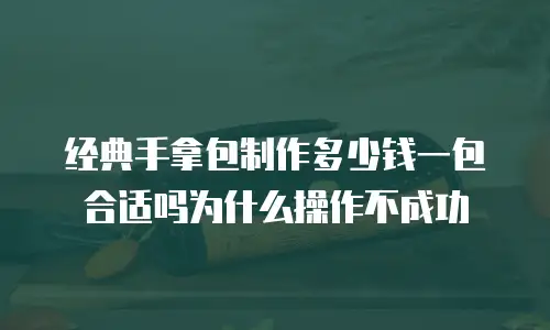 经典手拿包制作多少钱一包合适吗为什么操作不成功