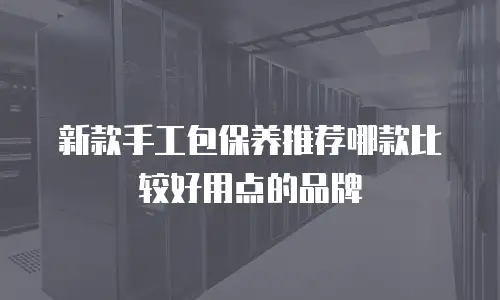 新款手工包保养推荐哪款比较好用点的品牌