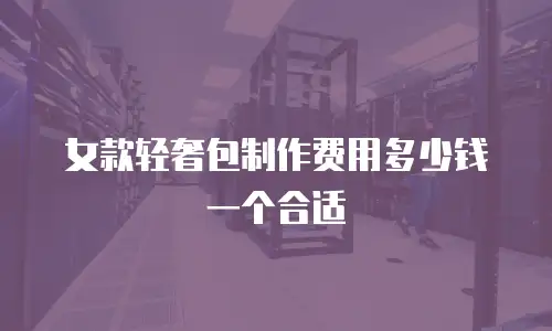 女款轻奢包制作费用多少钱一个合适