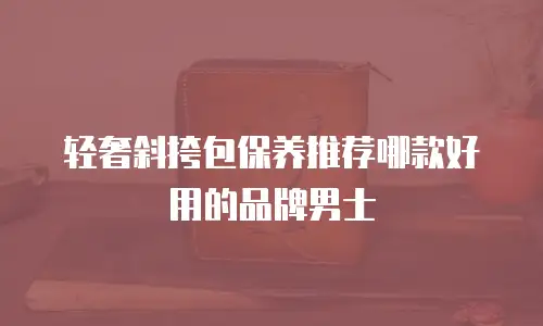 轻奢斜挎包保养推荐哪款好用的品牌男士