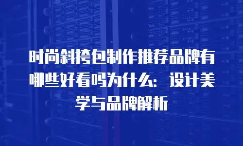 时尚斜挎包制作推荐品牌有哪些好看吗为什么：设计美学与品牌解析