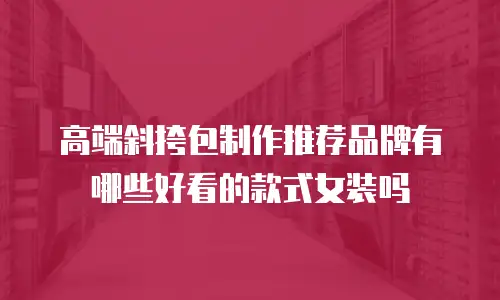 高端斜挎包制作推荐品牌有哪些好看的款式女装吗