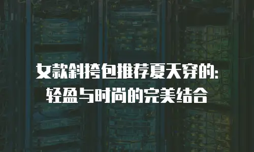 女款斜挎包推荐夏天穿的：轻盈与时尚的完美结合