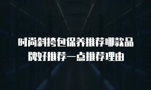 时尚斜挎包保养推荐哪款品牌好推荐一点推荐理由