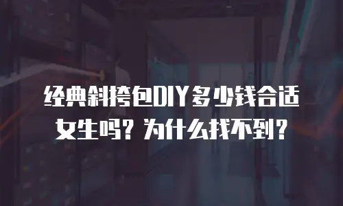 经典斜挎包DIY多少钱合适女生吗？为什么找不到？