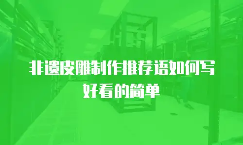 非遗皮雕制作推荐语如何写好看的简单
