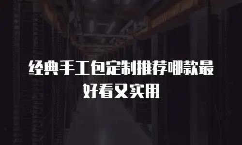 经典手工包定制推荐哪款最好看又实用