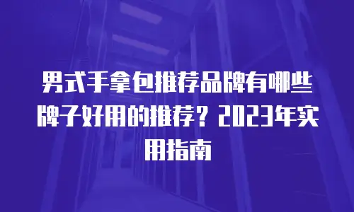 男式手拿包推荐品牌有哪些牌子好用的推荐？2023年实用指南