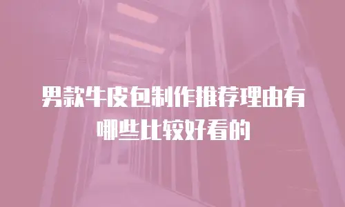 男款牛皮包制作推荐理由有哪些比较好看的