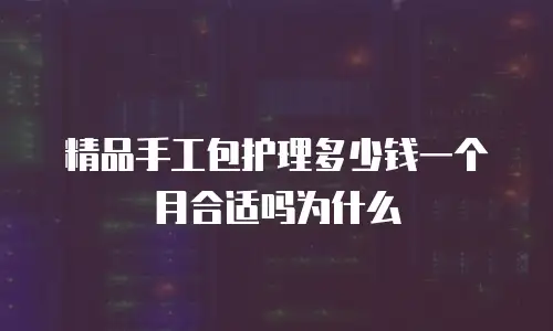 精品手工包护理多少钱一个月合适吗为什么