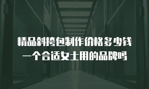 精品斜挎包制作价格多少钱一个合适女士用的品牌吗