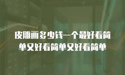 皮雕画多少钱一个最好看简单又好看简单又好看简单