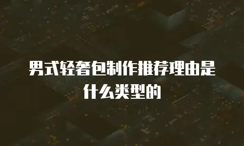 男式轻奢包制作推荐理由是什么类型的