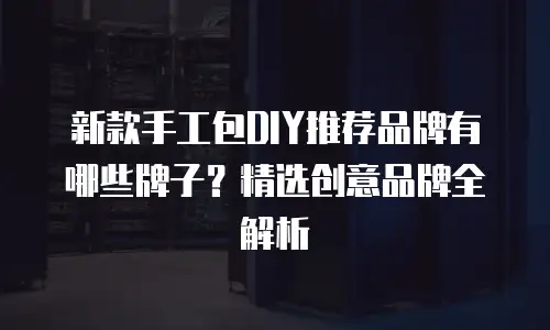 新款手工包DIY推荐品牌有哪些牌子？精选创意品牌全解析