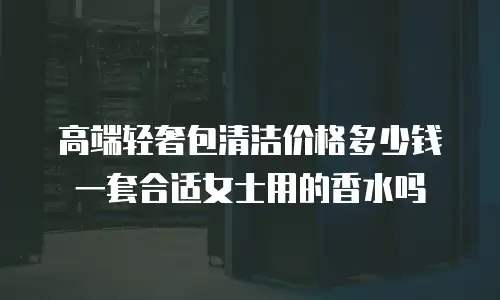 高端轻奢包清洁价格多少钱一套合适女士用的香水吗