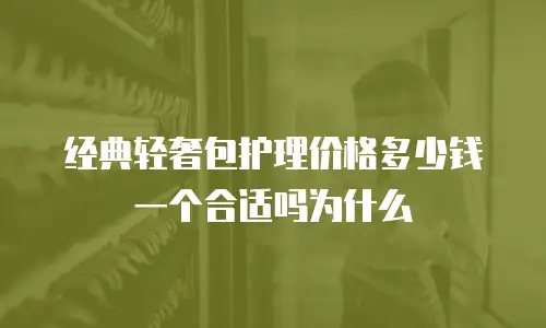 经典轻奢包护理价格多少钱一个合适吗为什么