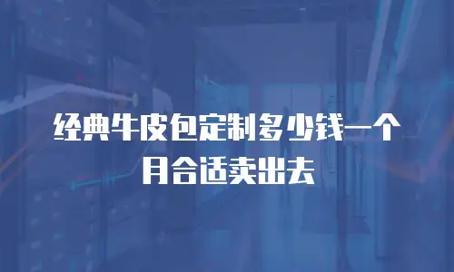经典牛皮包定制多少钱一个月合适卖出去