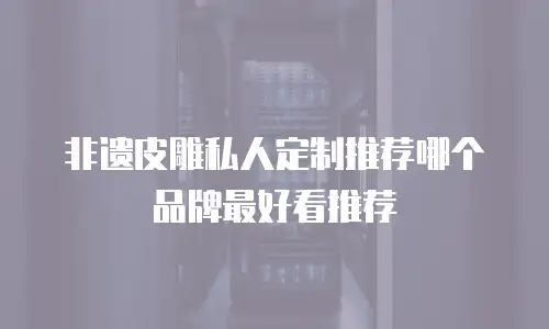 非遗皮雕私人定制推荐哪个品牌最好看推荐