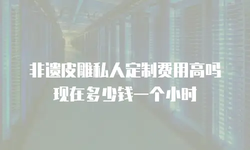 非遗皮雕私人定制费用高吗现在多少钱一个小时