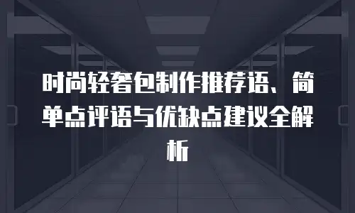 时尚轻奢包制作推荐语、简单点评语与优缺点建议全解析