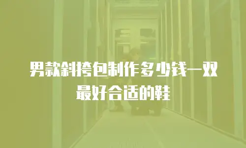 男款斜挎包制作多少钱一双最好合适的鞋