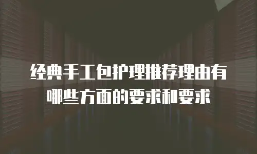 经典手工包护理推荐理由有哪些方面的要求和要求