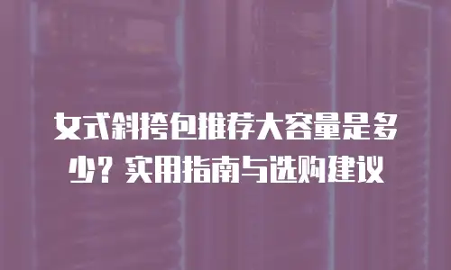 女式斜挎包推荐大容量是多少？实用指南与选购建议