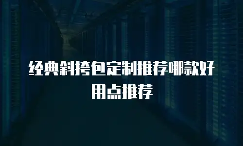 经典斜挎包定制推荐哪款好用点推荐