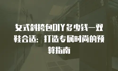 女式斜挎包DIY多少钱一双鞋合适：打造专属时尚的预算指南