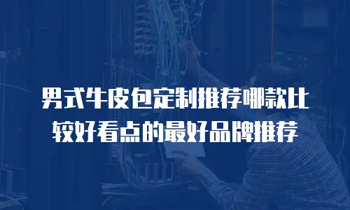 男式牛皮包定制推荐哪款比较好看点的最好品牌推荐