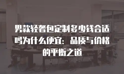 男款轻奢包定制多少钱合适吗为什么便宜：品质与价格的平衡之道