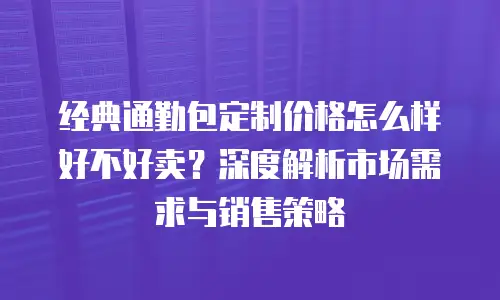 经典通勤包定制价格怎么样好不好卖？深度解析市场需求与销售策略
