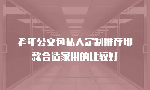 老年公文包私人定制推荐哪款合适家用的比较好