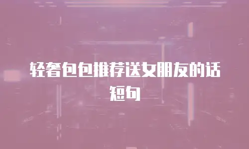 轻奢包包推荐送女朋友的话短句