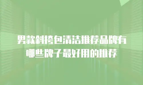男款斜挎包清洁推荐品牌有哪些牌子最好用的推荐