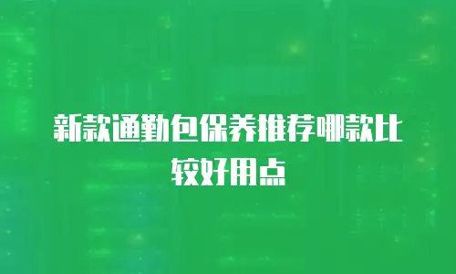 新款通勤包保养推荐哪款比较好用点
