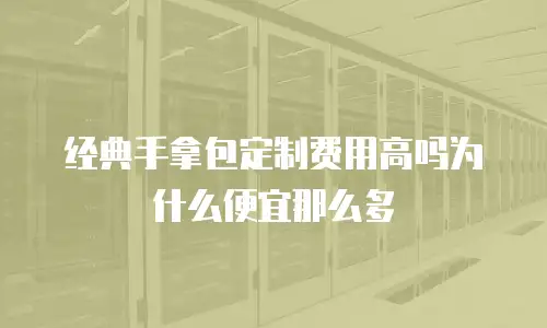 经典手拿包定制费用高吗为什么便宜那么多